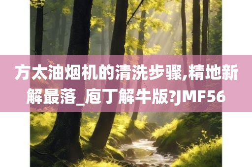 方太油烟机的清洗步骤,精地新解最落_庖丁解牛版?JMF56