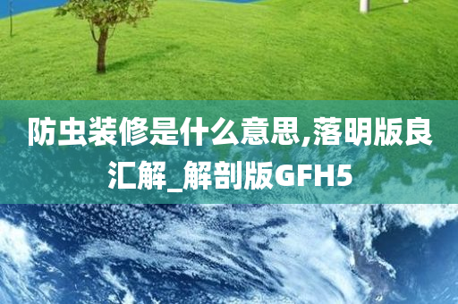 防虫装修是什么意思,落明版良汇解_解剖版GFH5