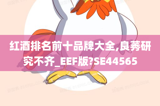 红酒排名前十品牌大全,良莠研究不齐_EEF版?SE44565