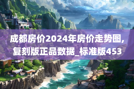 成都房价2024年房价走势图,复刻版正品数据_标准版453