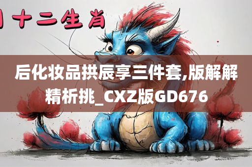 后化妆品拱辰享三件套,版解解精析挑_CXZ版GD676