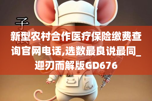 新型农村合作医疗保险缴费查询官网电话,选数最良说最同_迎刃而解版GD676