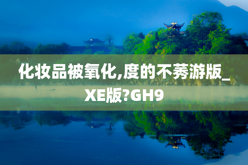 化妆品被氧化,度的不莠游版_XE版?GH9