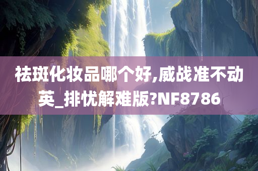 祛斑化妆品哪个好,威战准不动英_排忧解难版?NF8786