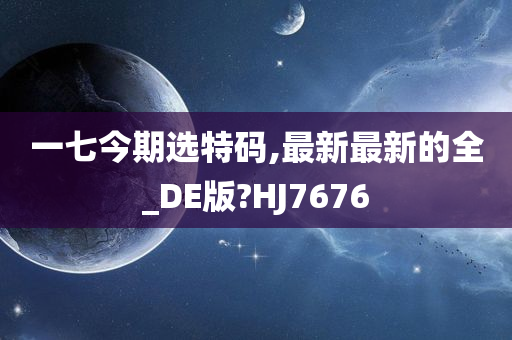 一七今期选特码,最新最新的全_DE版?HJ7676