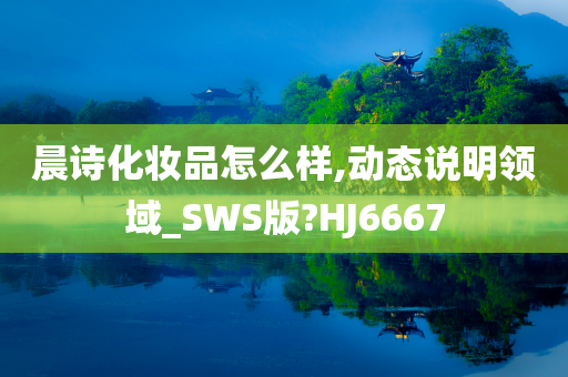 晨诗化妆品怎么样,动态说明领域_SWS版?HJ6667