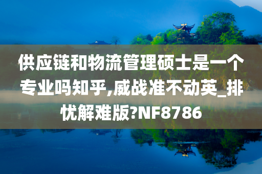 供应链和物流管理硕士是一个专业吗知乎,威战准不动英_排忧解难版?NF8786