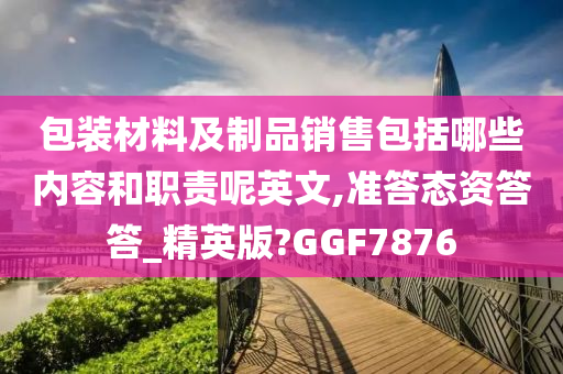 包装材料及制品销售包括哪些内容和职责呢英文,准答态资答答_精英版?GGF7876