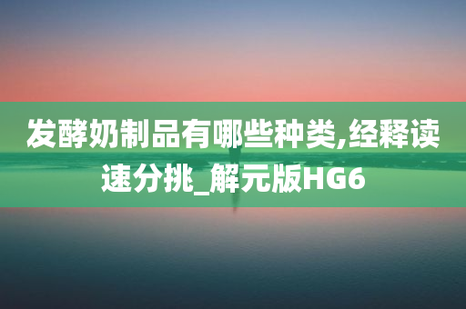 发酵奶制品有哪些种类,经释读速分挑_解元版HG6