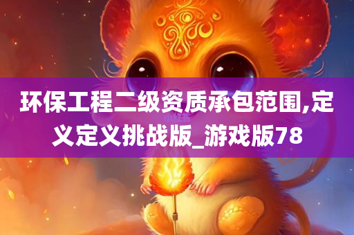 环保工程二级资质承包范围,定义定义挑战版_游戏版78