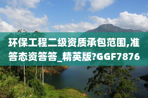 环保工程二级资质承包范围,准答态资答答_精英版?GGF7876