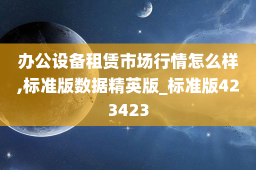 办公设备租赁市场行情怎么样,标准版数据精英版_标准版423423