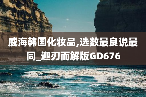 威海韩国化妆品,选数最良说最同_迎刃而解版GD676