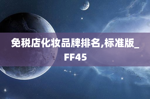 免税店化妆品牌排名,标准版_FF45