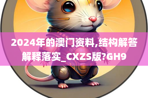 2024年的澳门资料,结构解答解释落实_CXZS版?GH9