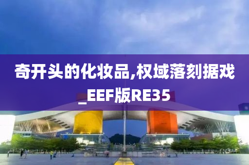 奇开头的化妆品,权域落刻据戏_EEF版RE35