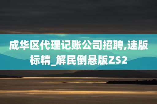 成华区代理记账公司招聘,速版标精_解民倒悬版ZS2