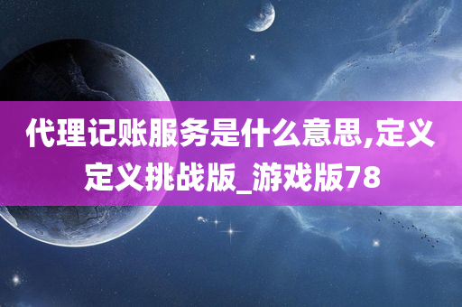 代理记账服务是什么意思,定义定义挑战版_游戏版78