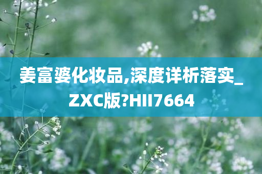 姜富婆化妆品,深度详析落实_ZXC版?HII7664