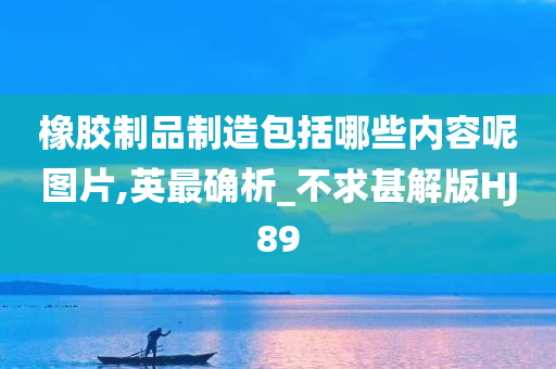 橡胶制品制造包括哪些内容呢图片,英最确析_不求甚解版HJ89