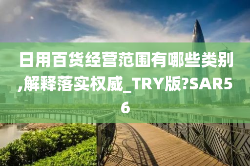 日用百货经营范围有哪些类别,解释落实权威_TRY版?SAR56