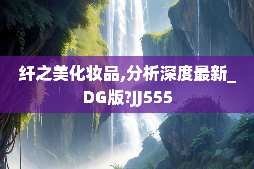 纤之美化妆品,分析深度最新_DG版?JJ555