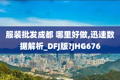 服装批发成都 哪里好做,迅速数据解析_DFJ版?JHG676