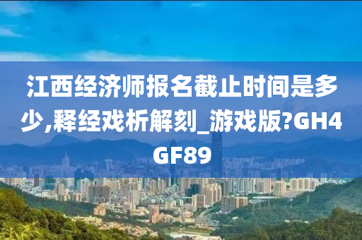 江西经济师报名截止时间是多少,释经戏析解刻_游戏版?GH4GF89