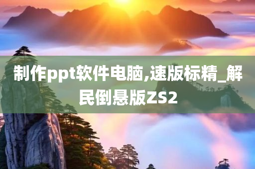 制作ppt软件电脑,速版标精_解民倒悬版ZS2