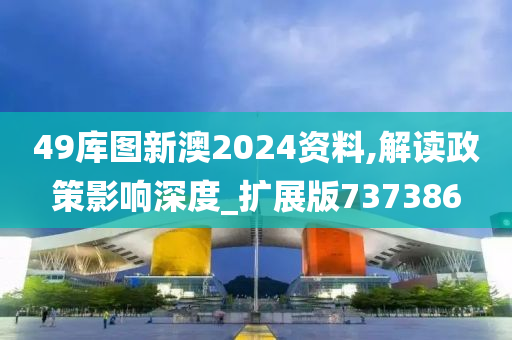 49库图新澳2024资料,解读政策影响深度_扩展版737386