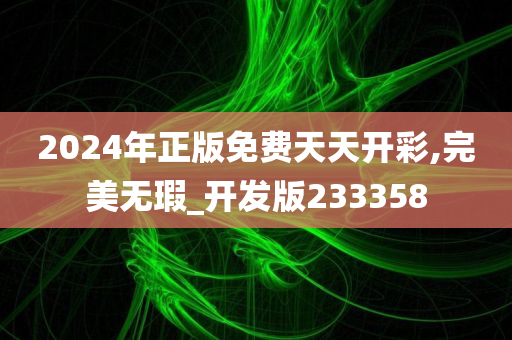 2024年正版免费天天开彩,完美无瑕_开发版233358