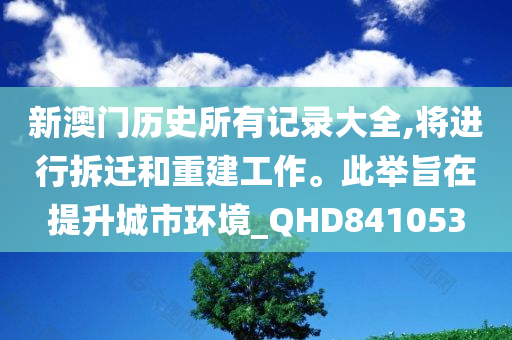 新澳门历史所有记录大全,将进行拆迁和重建工作。此举旨在提升城市环境_QHD841053