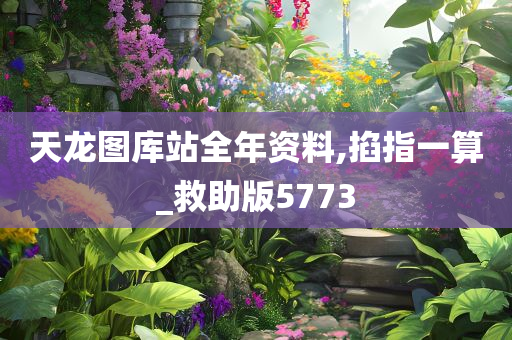 天龙图库站全年资料,掐指一算_救助版5773