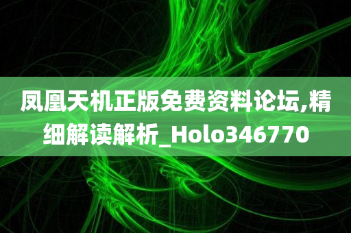 凤凰天机正版免费资料论坛,精细解读解析_Holo346770