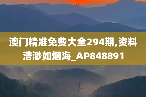 澳门精准免费大全294期,资料浩渺如烟海_AP848891