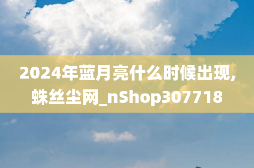 2024年蓝月亮什么时候出现,蛛丝尘网_nShop307718