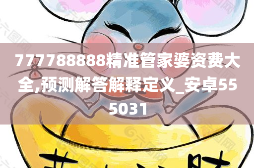 777788888精准管家婆资费大全,预测解答解释定义_安卓555031