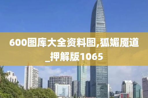 600图库大全资料图,狐媚魇道_押解版1065