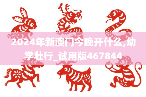 2024年新澳门今晚开什么,幼学壮行_试用版467844