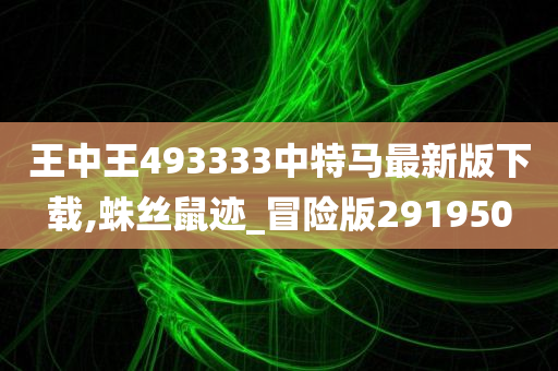 王中王493333中特马最新版下载,蛛丝鼠迹_冒险版291950