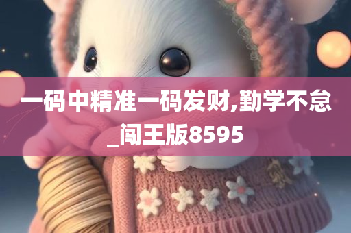 一码中精准一码发财,勤学不怠_闯王版8595