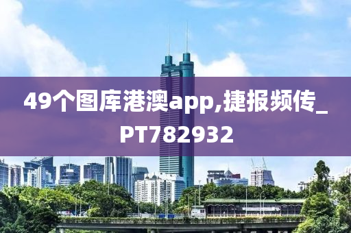 49个图库港澳app,捷报频传_PT782932