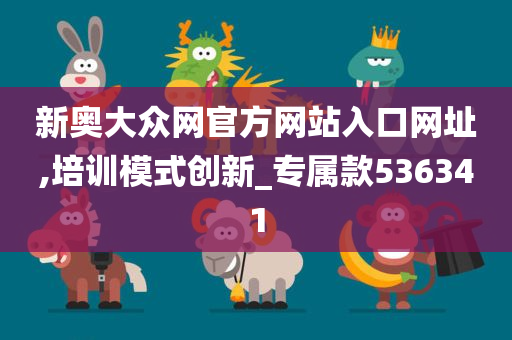 新奥大众网官方网站入口网址,培训模式创新_专属款536341