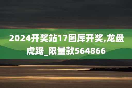 2024开奖站17图库开奖,龙盘虎踞_限量款564866