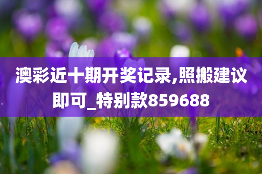 澳彩近十期开奖记录,照搬建议即可_特别款859688