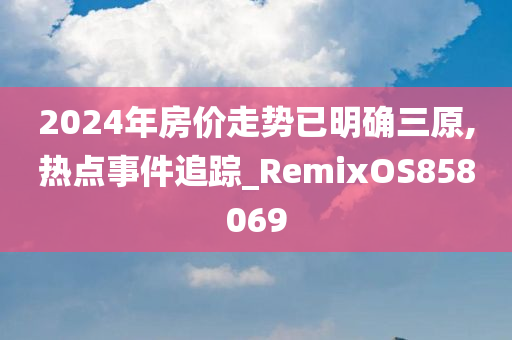 2024年房价走势已明确三原,热点事件追踪_RemixOS858069