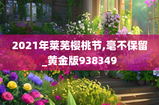 2021年莱芜樱桃节,毫不保留_黄金版938349