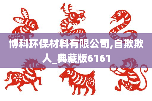 博科环保材料有限公司,自欺欺人_典藏版6161