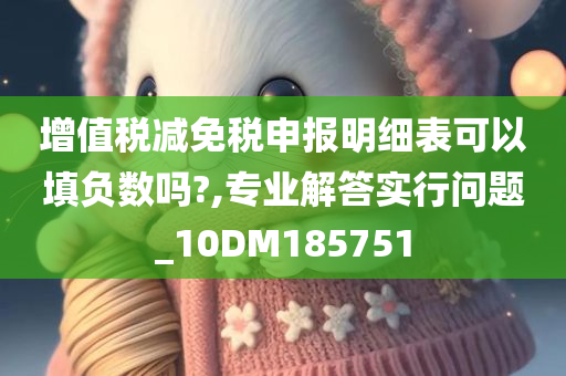 增值税减免税申报明细表可以填负数吗?,专业解答实行问题_10DM185751