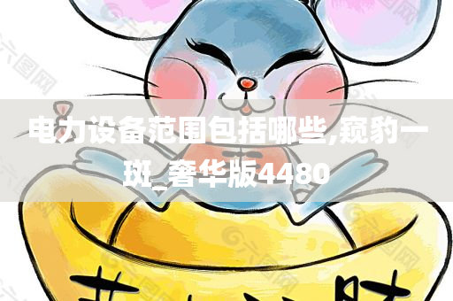 电力设备范围包括哪些,窥豹一斑_奢华版4480